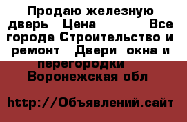 Продаю железную дверь › Цена ­ 5 000 - Все города Строительство и ремонт » Двери, окна и перегородки   . Воронежская обл.